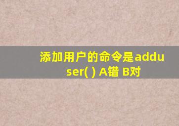 添加用户的命令是adduser( ) A错 B对